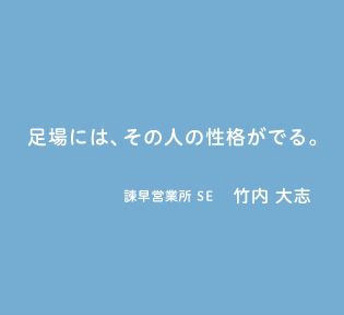 足場には、その人の性格がでる。諫早営業所 SE 竹内 大志