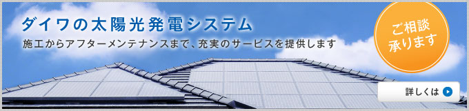 ダイワの太陽光発電　システム施工からアフターメンテナンスまで、充実のサービスを提供します