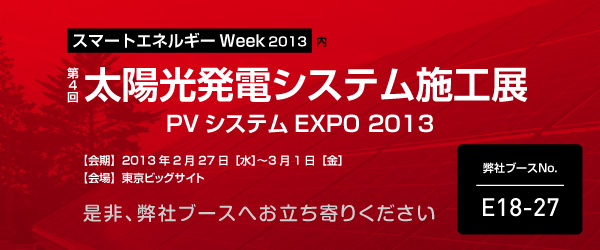 第４回太陽光発電システム施工展 PVシステムEXPO 2013 【会期】2013年2月27日［水］〜3月1日［金］
【会場】東京ビッグサイト 是非、弊社ブースへお立ち寄りください